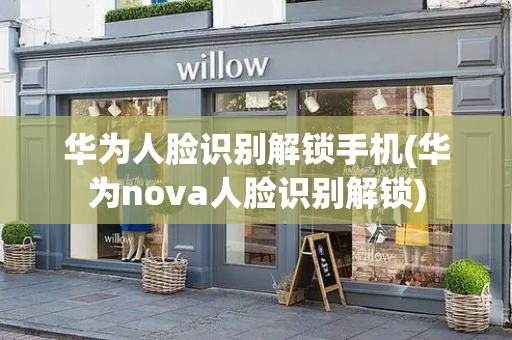 华为人脸识别解锁手机(华为nova人脸识别解锁)