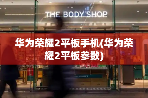 华为荣耀2平板手机(华为荣耀2平板参数)-第1张图片-星选测评