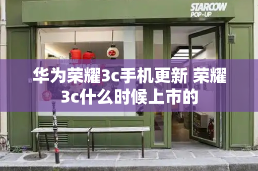 华为荣耀3c手机更新 荣耀3c什么时候上市的