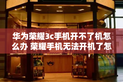 华为荣耀3c手机开不了机怎么办 荣耀手机无法开机了怎么办