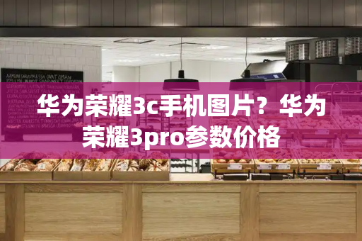 华为荣耀3c手机图片？华为荣耀3pro参数价格
