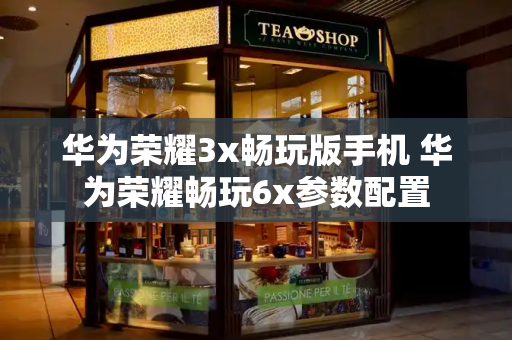 华为荣耀3x畅玩版手机 华为荣耀畅玩6x参数配置