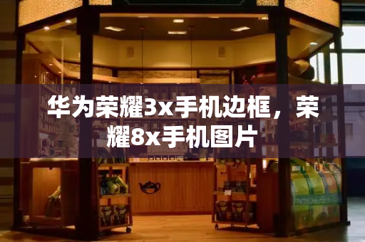 华为荣耀3x手机边框，荣耀8x手机图片