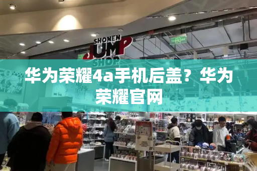 华为荣耀4a手机后盖？华为荣耀官网
