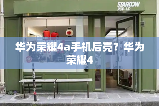 华为荣耀4a手机后壳？华为荣耀4-第1张图片-星选测评