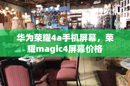 华为荣耀4a手机屏幕，荣耀magic4屏幕价格-第1张图片-星选测评