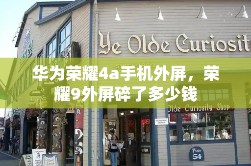 华为荣耀4a手机外屏，荣耀9外屏碎了多少钱-第1张图片-星选测评