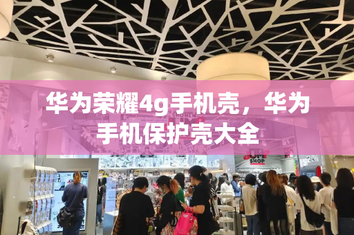华为荣耀4g手机壳，华为手机保护壳大全-第1张图片-星选测评