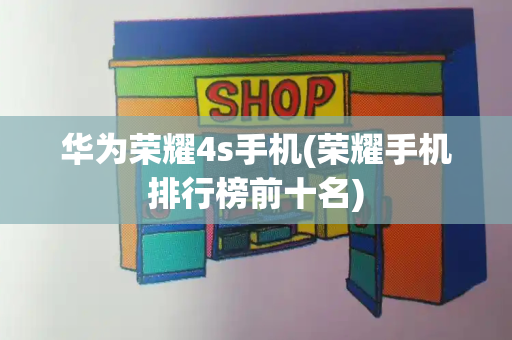 华为荣耀4s手机(荣耀手机排行榜前十名)