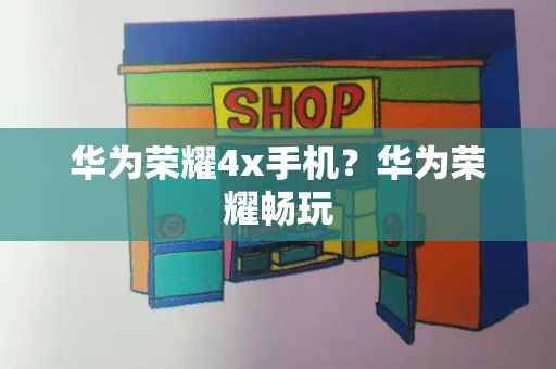 华为荣耀4x手机？华为荣耀畅玩-第1张图片-星选测评
