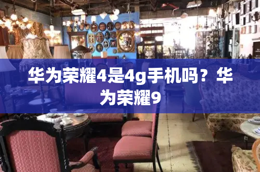 华为荣耀4是4g手机吗？华为荣耀9