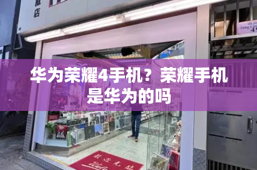 华为荣耀4手机？荣耀手机是华为的吗-第1张图片-星选测评