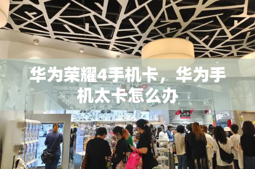 华为荣耀4手机卡，华为手机太卡怎么办