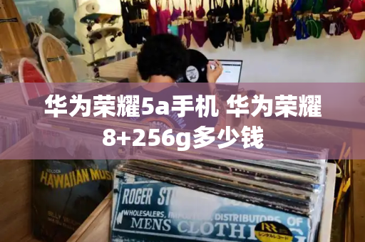 华为荣耀5a手机 华为荣耀8+256g多少钱