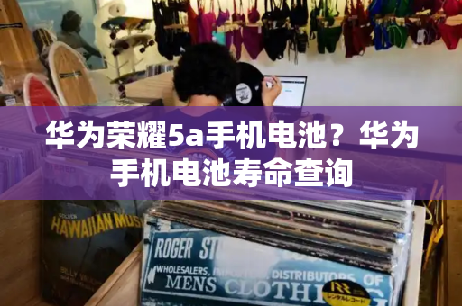 华为荣耀5a手机电池？华为手机电池寿命查询