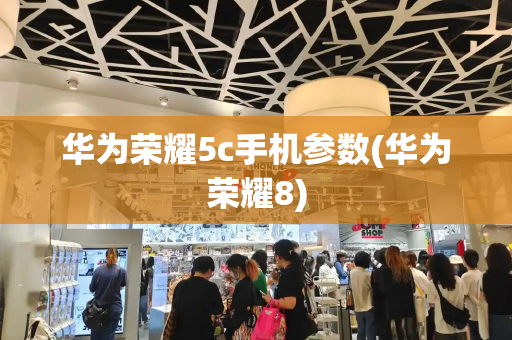 华为荣耀5c手机参数(华为荣耀8)-第1张图片-星选测评