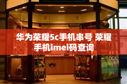 华为荣耀5c手机串号 荣耀手机imei码查询-第1张图片-星选测评