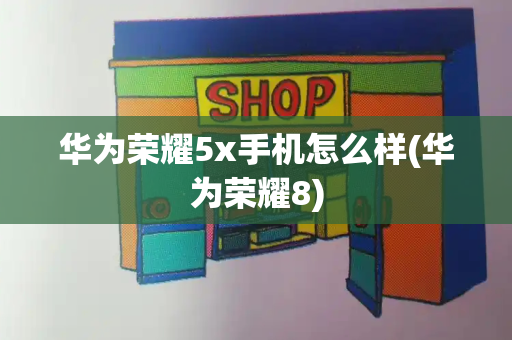 华为荣耀5x手机怎么样(华为荣耀8)-第1张图片-星选测评