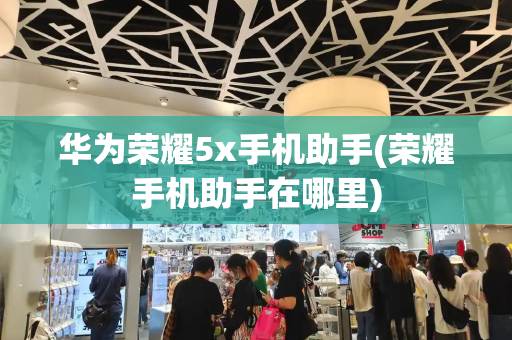 华为荣耀5x手机助手(荣耀手机助手在哪里)-第1张图片-星选测评