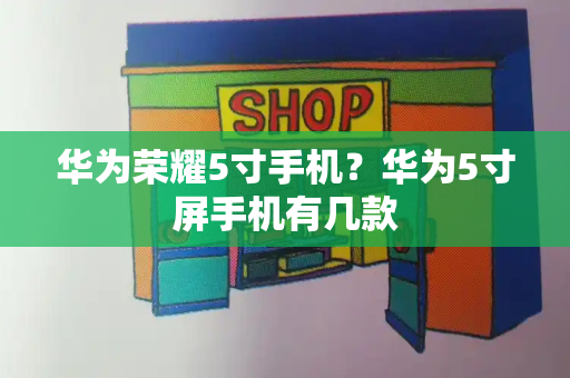 华为荣耀5寸手机？华为5寸屏手机有几款