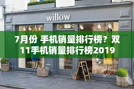 7月份 手机销量排行榜？双11手机销量排行榜2019