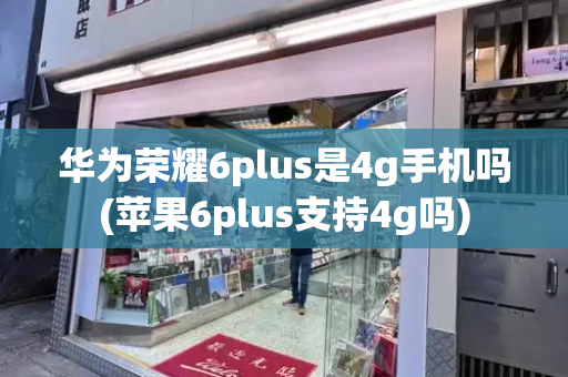 华为荣耀6plus是4g手机吗(苹果6plus支持4g吗)-第1张图片-星选测评