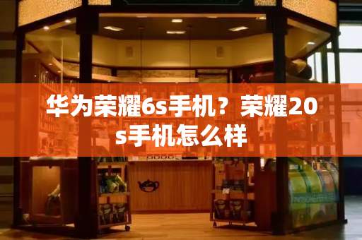 华为荣耀6s手机？荣耀20s手机怎么样