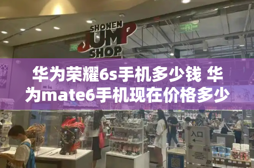 华为荣耀6s手机多少钱 华为mate6手机现在价格多少