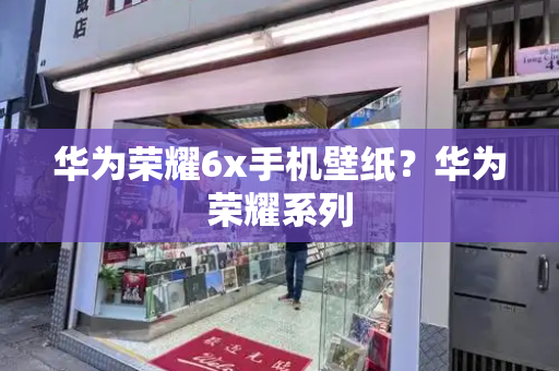 华为荣耀6x手机壁纸？华为荣耀系列