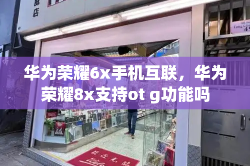 华为荣耀6x手机互联，华为荣耀8x支持ot g功能吗