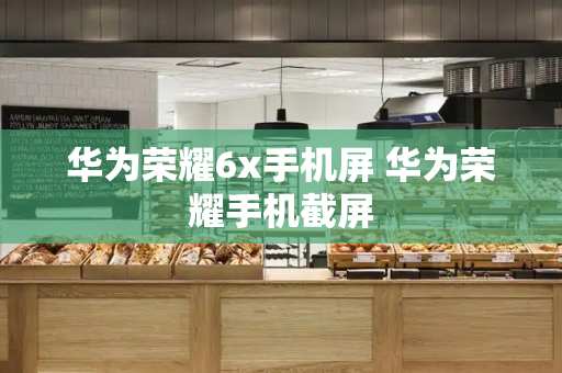 华为荣耀6x手机屏 华为荣耀手机截屏-第1张图片-星选测评