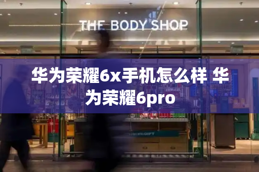 华为荣耀6x手机怎么样 华为荣耀6pro