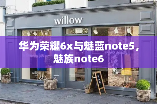 华为荣耀6x与魅蓝note5，魅族note6