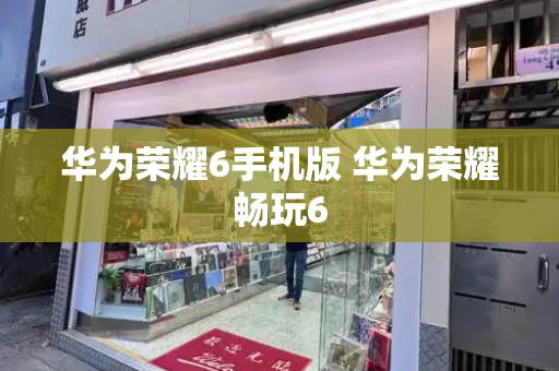 华为荣耀6手机版 华为荣耀畅玩6-第1张图片-星选测评