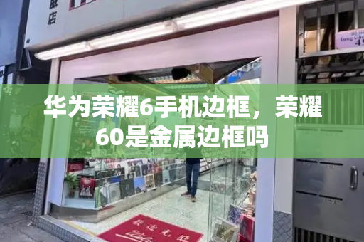 华为荣耀6手机边框，荣耀60是金属边框吗
