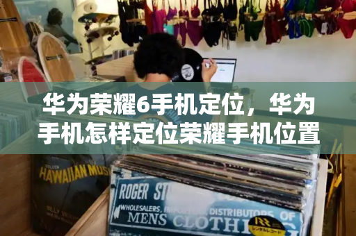 华为荣耀6手机定位，华为手机怎样定位荣耀手机位置