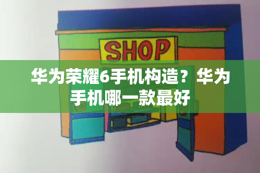 华为荣耀6手机构造？华为手机哪一款最好