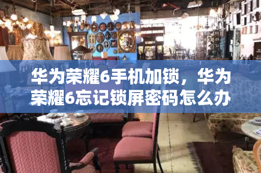华为荣耀6手机加锁，华为荣耀6忘记锁屏密码怎么办-第1张图片-星选测评