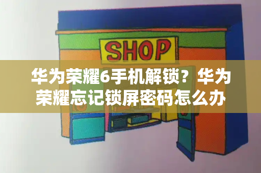 华为荣耀6手机解锁？华为荣耀忘记锁屏密码怎么办