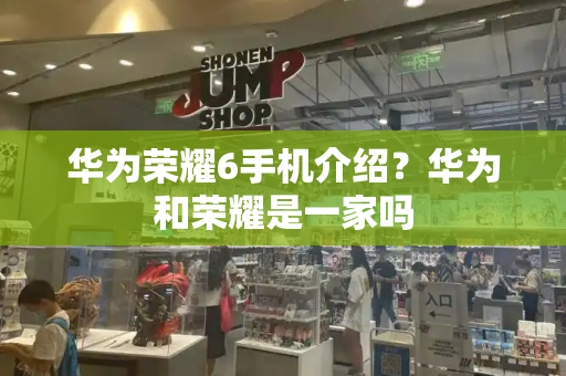 华为荣耀6手机介绍？华为和荣耀是一家吗