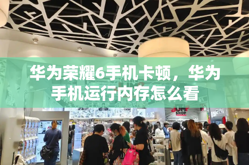 华为荣耀6手机卡顿，华为手机运行内存怎么看