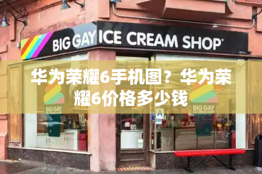 华为荣耀6手机图？华为荣耀6价格多少钱