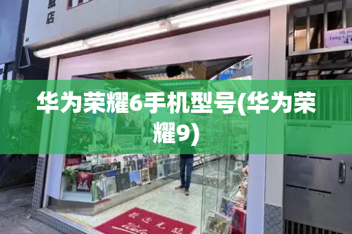 华为荣耀6手机型号(华为荣耀9)