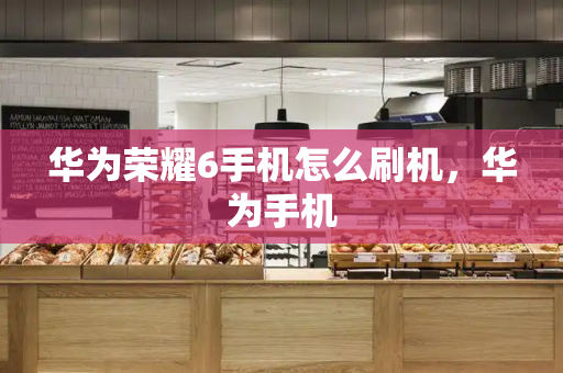 华为荣耀6手机怎么刷机，华为手机