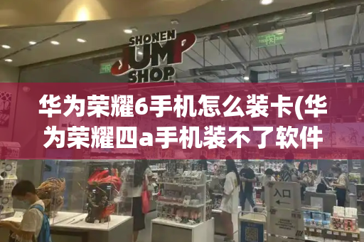 华为荣耀6手机怎么装卡(华为荣耀四a手机装不了软件怎么办)