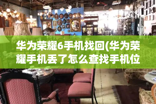 华为荣耀6手机找回(华为荣耀手机丢了怎么查找手机位置)-第1张图片-星选测评