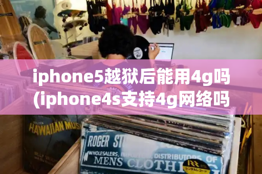 iphone5越狱后能用4g吗(iphone4s支持4g网络吗)-第1张图片-星选测评
