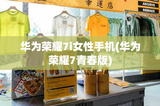 华为荣耀7i女性手机(华为荣耀7青春版)