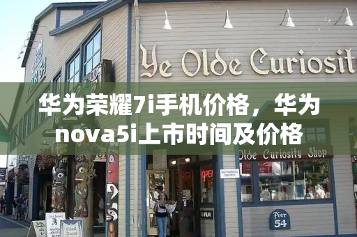 华为荣耀7i手机价格，华为nova5i上市时间及价格