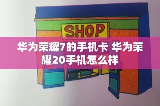 华为荣耀7的手机卡 华为荣耀20手机怎么样